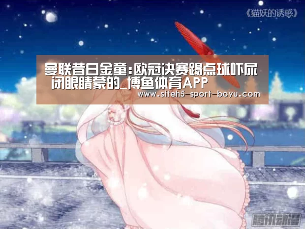 曼联昔日金童:欧冠决赛踢点球吓尿 闭眼睛蒙的_博鱼体育APP(图1) iOS下载