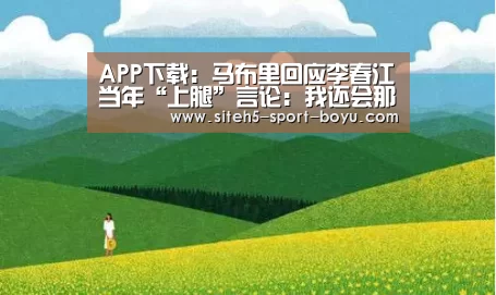 APP下载:马布里回应李春江当年“上腿”言论:我还会那么做(图1) APP下载