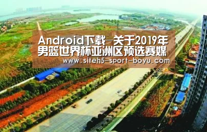 Android下载-关于2019年男篮世界杯亚洲区预选赛媒体报名的通知(图1) 博鱼体育APP