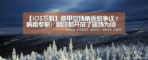 【iOS下载】意甲空场角逐惹争议?病毒专家:剧院都开放了球场为何不让观众进(图2) 博鱼体育APP