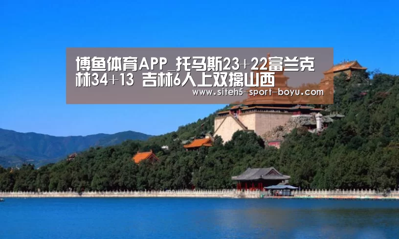 博鱼体育APP_托马斯23+22富兰克林34+13 吉林6人上双擒山西(图1) Android下载
