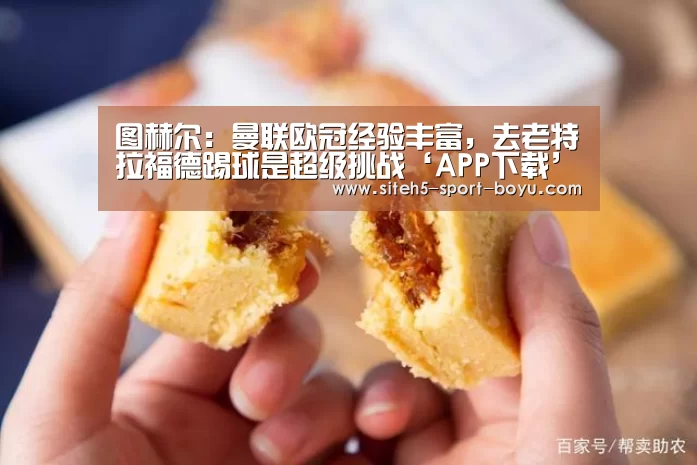 图赫尔:曼联欧冠经验丰富,去老特拉福德踢球是超级挑战‘APP下载’(图3) 博鱼体育APP