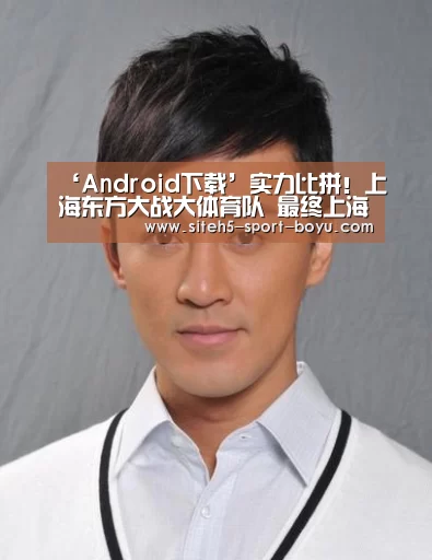 ‘Android下载’实力比拼!上海东方大战大体育队 最终上海险胜夺冠(图1) Android下载