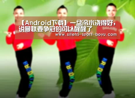 【Android下载】一盆冷水浇得好,说曼联要争冠的可以醒醒了(图1) APP下载