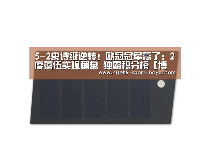 5-2史诗级逆转!欧冠冠军赢了:2度落伍实现翻盘 独霸积分榜【博鱼体育APP】(图1) APP下载